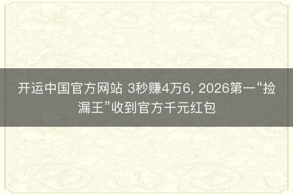开运中国官方网站 3秒赚4万6， 2026第一“捡漏王”收到官方千元红包