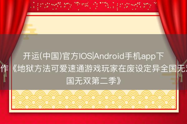 开运(中国)官方IOS|Android手机app下载 动画续作《地狱方法可爱速通游戏玩家在废设定异全国无双第二季》