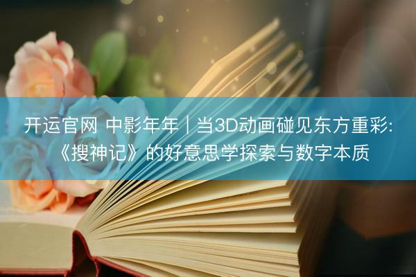 开运官网 中影年年 | 当3D动画碰见东方重彩: 《搜神记》的好意思学探索与数字本质