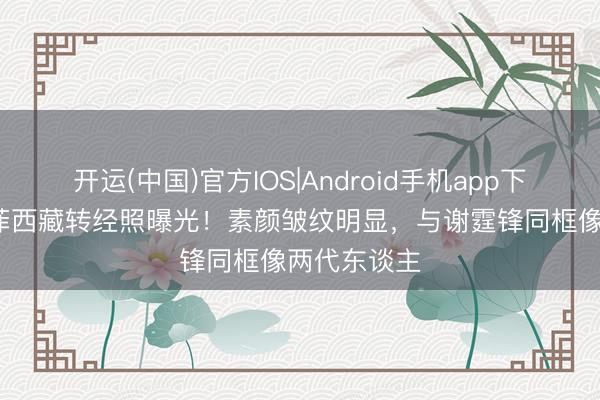 开运(中国)官方IOS|Android手机app下载 57岁王菲西藏转经照曝光！素颜皱纹明显，与谢霆锋同框像两代东谈主