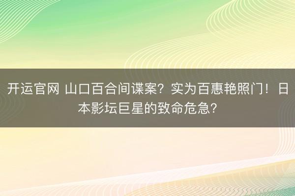 开运官网 山口百合间谍案？实为百惠艳照门！日本影坛巨星的致命危急？