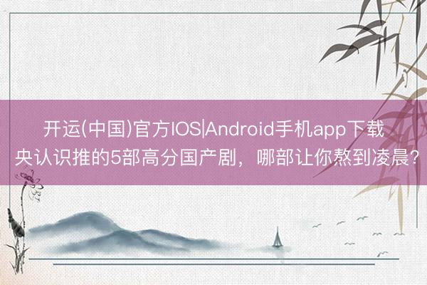 开运(中国)官方IOS|Android手机app下载 央认识推的5部高分国产剧，哪部让你熬到凌晨？