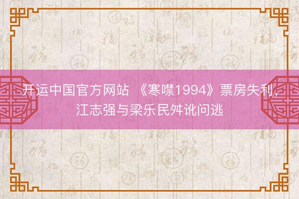 开运中国官方网站 《寒噤1994》票房失利，江志强与梁乐民舛讹问逃