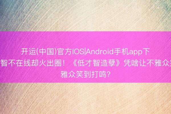 开运(中国)官方IOS|Android手机app下载 全员才智不在线却火出圈！《低才智造孽》凭啥让不雅众笑到打鸣？