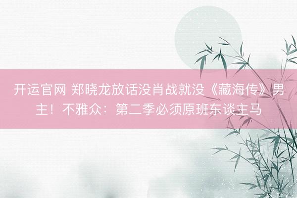 开运官网 郑晓龙放话没肖战就没《藏海传》男主！不雅众：第二季必须原班东谈主马