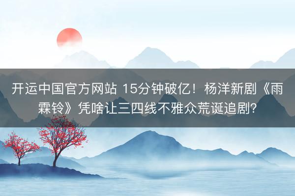 开运中国官方网站 15分钟破亿！杨洋新剧《雨霖铃》凭啥让三四线不雅众荒诞追剧？
