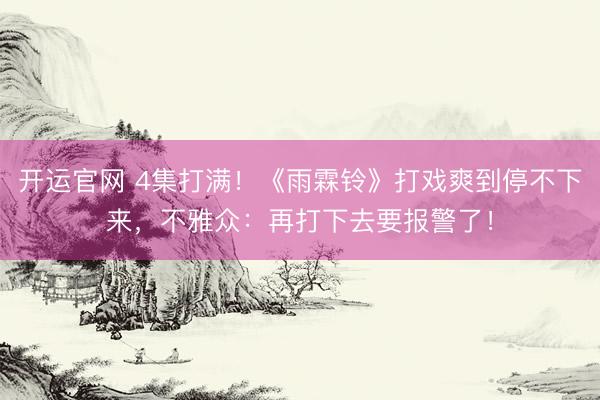 开运官网 4集打满！《雨霖铃》打戏爽到停不下来，不雅众：再打下去要报警了！