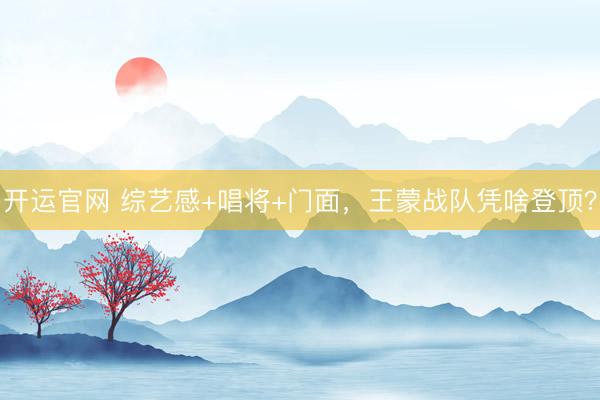 开运官网 综艺感+唱将+门面，王蒙战队凭啥登顶？