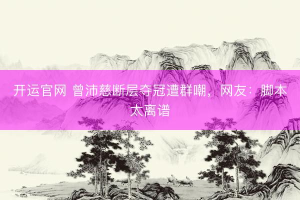 开运官网 曾沛慈断层夺冠遭群嘲，网友：脚本太离谱