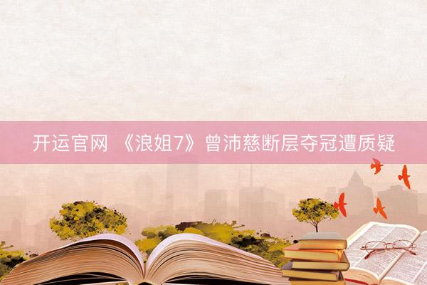 开运官网 《浪姐7》曾沛慈断层夺冠遭质疑