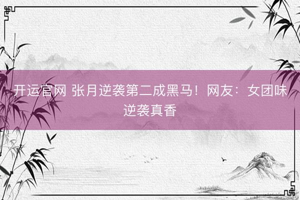 开运官网 张月逆袭第二成黑马！网友：女团味逆袭真香