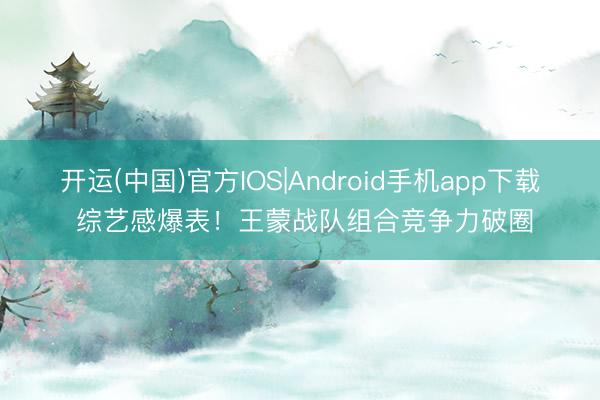 开运(中国)官方IOS|Android手机app下载 综艺感爆表！王蒙战队组合竞争力破圈