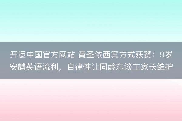 开运中国官方网站 黄圣依西宾方式获赞：9岁安麟英语流利，自律性让同龄东谈主家长维护