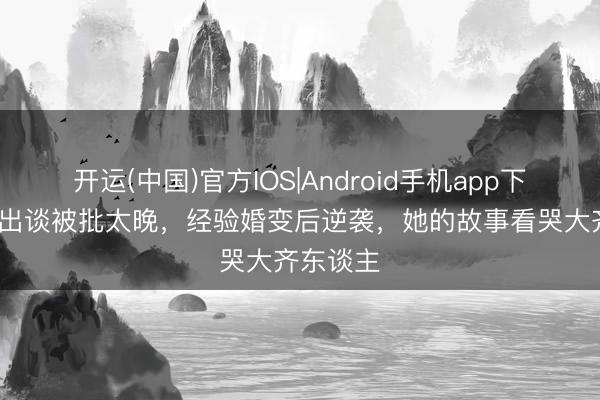 开运(中国)官方IOS|Android手机app下载 31岁出谈被批太晚,经验婚变后逆袭,她的故事看哭大齐东谈主