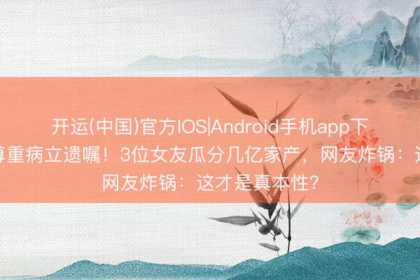 开运(中国)官方IOS|Android手机app下载 59岁邓兆尊重病立遗嘱!3位女友瓜分几亿家产,网友炸锅:这才是真本性?