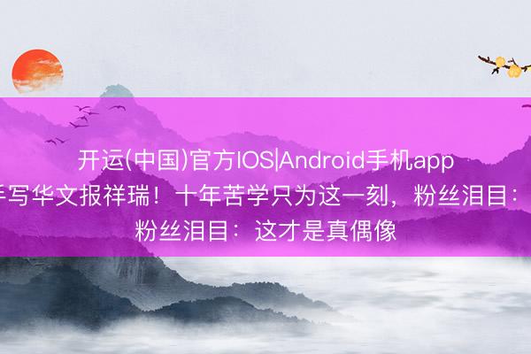 开运(中国)官方IOS|Android手机app下载 吴世勋手写华文报祥瑞！十年苦学只为这一刻，粉丝泪目：这才是真偶像