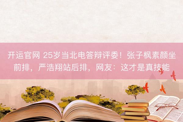 开运官网 25岁当北电答辩评委！张子枫素颜坐前排，严浩翔站后排，网友：这才是真技能