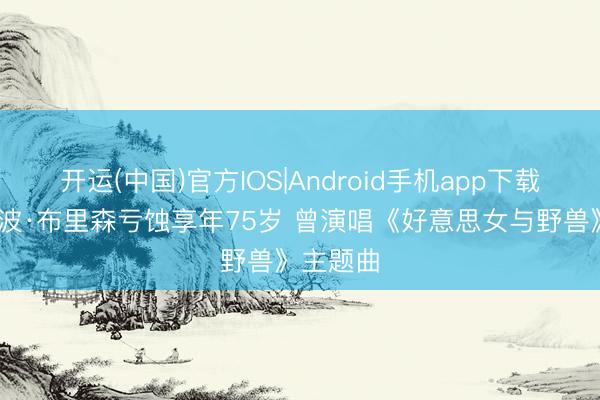 开运(中国)官方IOS|Android手机app下载 歌手派波·布里森亏蚀享年75岁 曾演唱《好意思女与野兽》主题曲