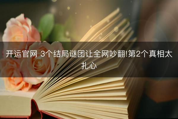 开运官网 3个结局谜团让全网吵翻!第2个真相太扎心