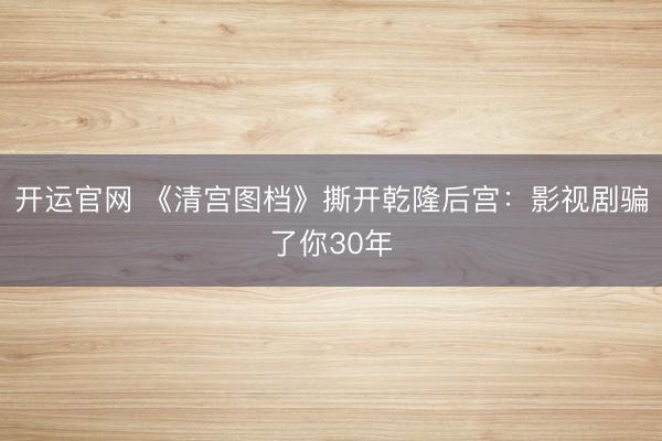 开运官网 《清宫图档》撕开乾隆后宫：影视剧骗了你30年