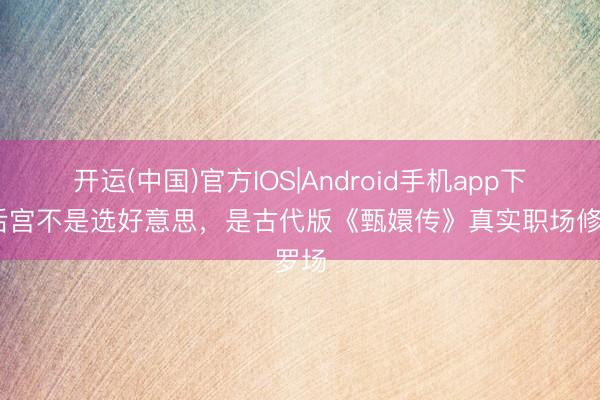 开运(中国)官方IOS|Android手机app下载 后宫不是选好意思,是古代版《甄嬛传》真实职场修罗场