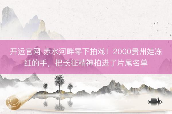 开运官网 赤水河畔零下拍戏！2000贵州娃冻红的手，把长征精神拍进了片尾名单