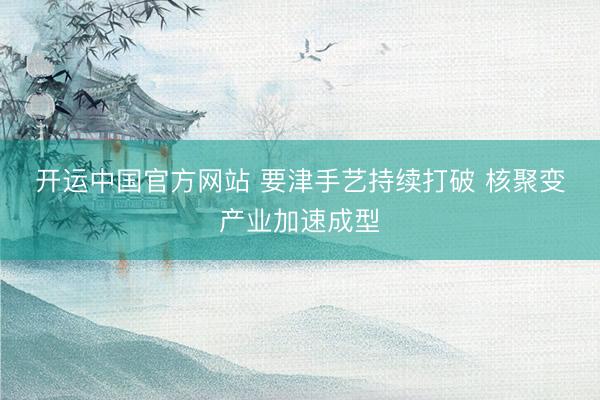 开运中国官方网站 要津手艺持续打破 核聚变产业加速成型
