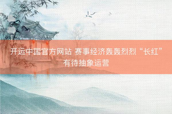 开运中国官方网站 赛事经济轰轰烈烈 “长红”有待抽象运营
