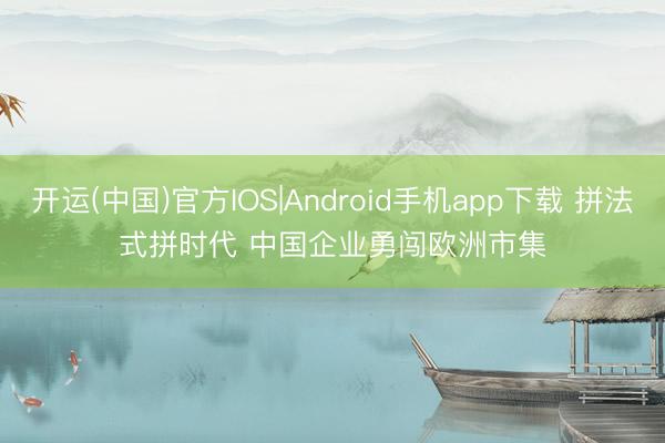 开运(中国)官方IOS|Android手机app下载 拼法式拼时代 中国企业勇闯欧洲市集