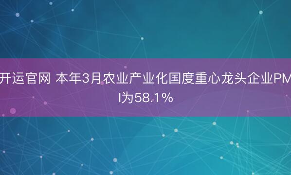 开运官网 本年3月农业产业化国度重心龙头企业PMI为58.1%