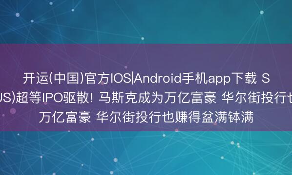开运(中国)官方IOS|Android手机app下载 SpaceX(SPCX.US)超等IPO驱散! 马斯克成为万亿富豪 华尔街投行也赚得盆满钵满