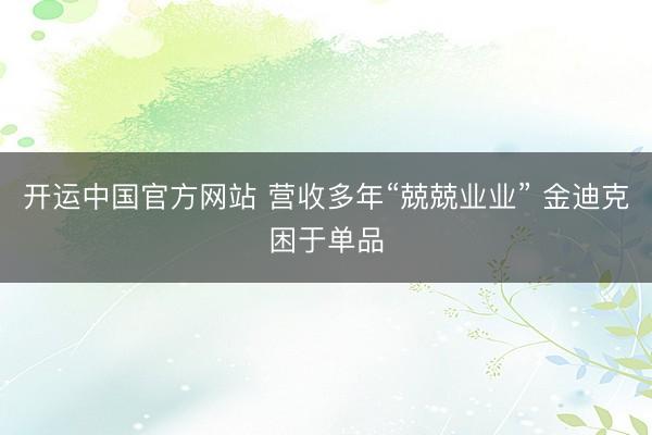 开运中国官方网站 营收多年“兢兢业业” 金迪克困于单品