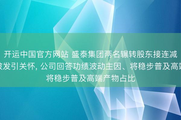 开运中国官方网站 盛泰集团两名辗转股东接连减抓和股价破发引关怀， 公司回答功绩波动主因、将稳步普及高端产物占比