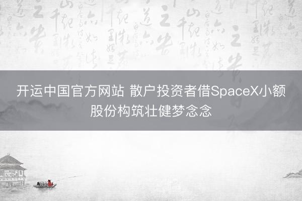 开运中国官方网站 散户投资者借SpaceX小额股份构筑壮健梦念念