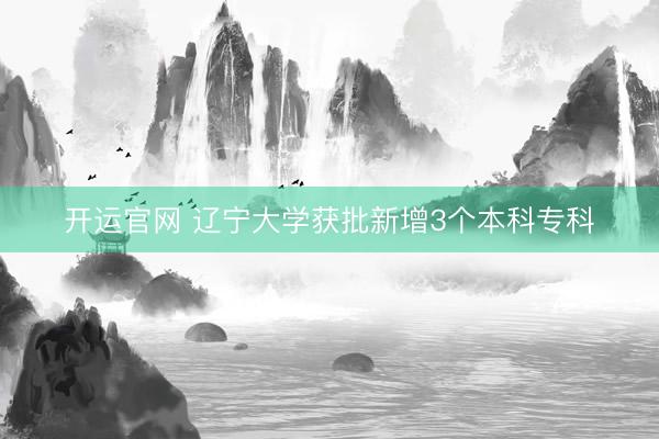 开运官网 辽宁大学获批新增3个本科专科