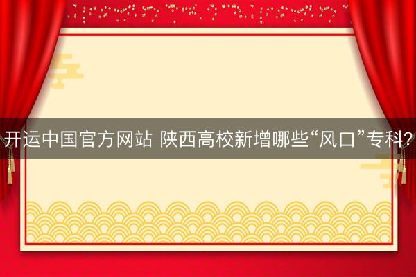 开运中国官方网站 陕西高校新增哪些“风口”专科？