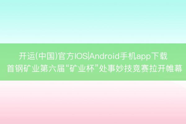 开运(中国)官方IOS|Android手机app下载 首钢矿业第六届“矿业杯”处事妙技竞赛拉开帷幕