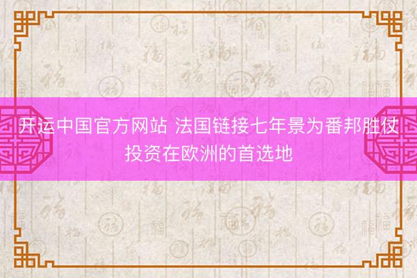 开运中国官方网站 法国链接七年景为番邦胜仗投资在欧洲的首选地