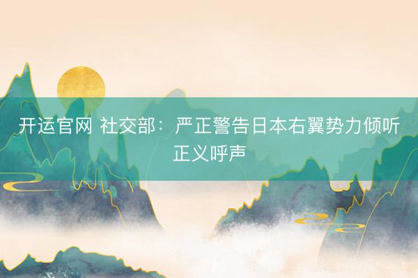 开运官网 社交部:严正警告日本右翼势力倾听正义呼声