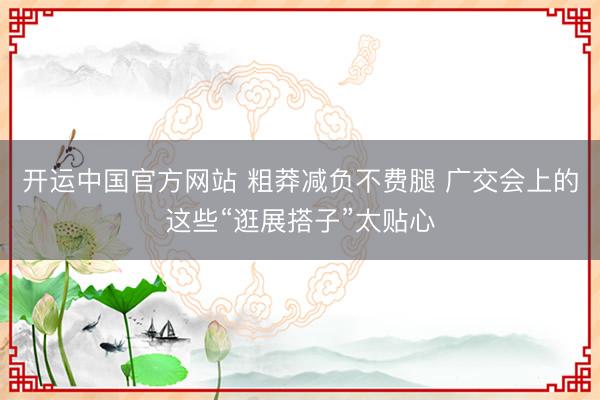 开运中国官方网站 粗莽减负不费腿 广交会上的这些“逛展搭子”太贴心