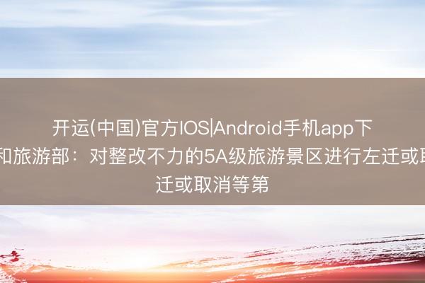 开运(中国)官方IOS|Android手机app下载 文化和旅游部:对整改不力的5A级旅游景区进行左迁或取消等第
