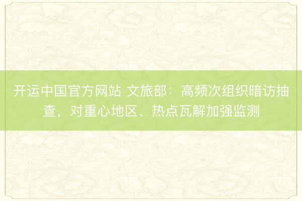 开运中国官方网站 文旅部：高频次组织暗访抽查，对重心地区、热点瓦解加强监测