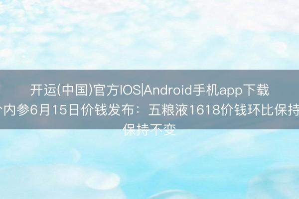 开运(中国)官方IOS|Android手机app下载 酒价内参6月15日价钱发布：五粮液1618价钱环比保持不变