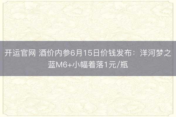 开运官网 酒价内参6月15日价钱发布：洋河梦之蓝M6+小幅着落1元/瓶