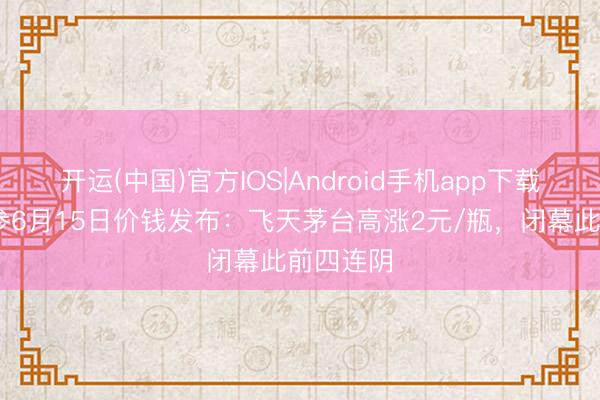 开运(中国)官方IOS|Android手机app下载 酒价内参6月15日价钱发布：飞天茅台高涨2元/瓶，闭幕此前四连阴
