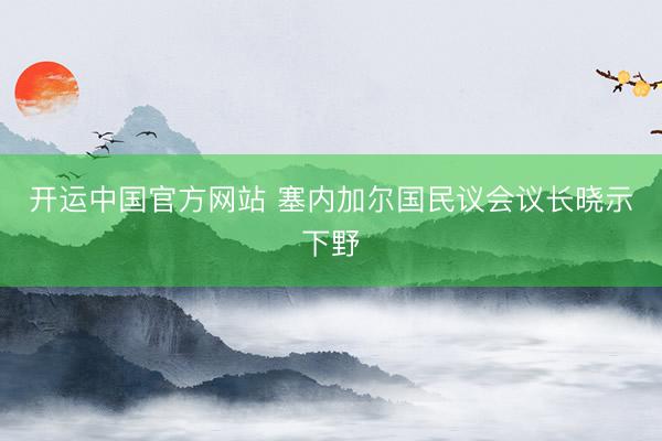 开运中国官方网站 塞内加尔国民议会议长晓示下野