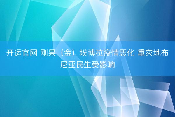 开运官网 刚果（金）埃博拉疫情恶化 重灾地布尼亚民生受影响