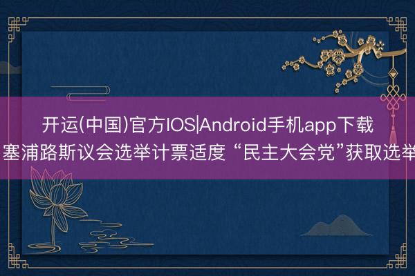 开运(中国)官方IOS|Android手机app下载 塞浦路斯议会选举计票适度 “民主大会党”获取选举