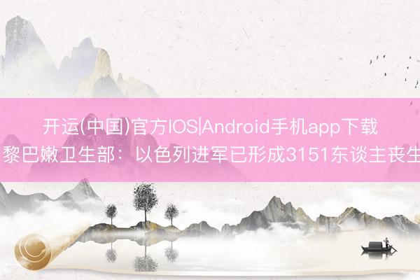 开运(中国)官方IOS|Android手机app下载 黎巴嫩卫生部：以色列进军已形成3151东谈主丧生