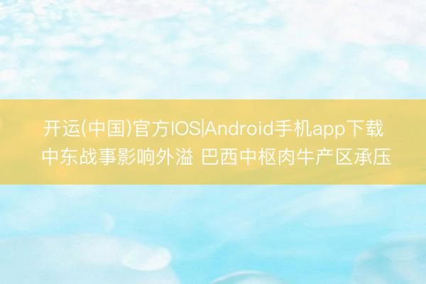 开运(中国)官方IOS|Android手机app下载 中东战事影响外溢 巴西中枢肉牛产区承压